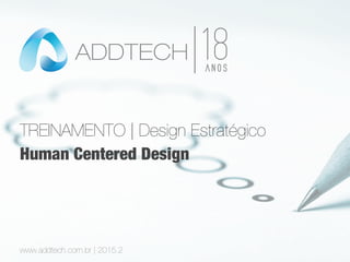TREINAMENTO | Design Estratégico
www.addtech.com.br | 2015.2
Human Centered Design
 