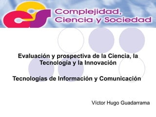 Evaluación y prospectiva de la Ciencia, la Tecnología y la Innovación Tecnologías de Información y Comunicación   Víctor Hugo Guadarrama  