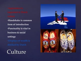 •Appearance is
important in Dutch
culture
•Handshake is common
form of introduction
•Punctuality is vital in
business & social
settings
•Displays of wealth is
disliked by Dutch


Culture
 