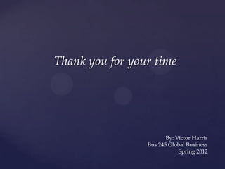 Thank you for your time




                        By: Victor Harris
                 Bus 245 Global Business
                             Spring 2012
 