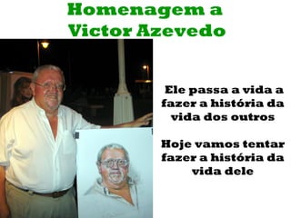 Homenagem a
Victor Azevedo


         Ele passa a vida a
        fazer a história da
          vida dos outros

        Hoje vamos tentar
        fazer a história da
            vida dele
 