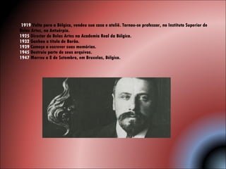 1919  Volta para a Bélgica, vendeu sua casa e ateliê. Tornou-se professor, no Instituto Superior de Belas Artes, na Antuérpia.  1925  Director de Belas Artes na Academia Real da Bélgica.  1932  Ganhou o título de Barão.  1939  Começa a escrever suas memórias.  1945  Destruiu parte de seus arquivos.  1947  Morreu a 8 de Setembro, em Bruxelas, Bélgica. 