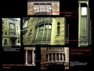 https://encryptedhttps://encryptedtbn1.gstatic.com/images?q=tbn:ANd9G
tbn1.gstatic.com/images?q=tbn:ANd9G
cTCLzefxeXSrvzXsYVr8UDtcTCLzefxeXSrvzXsYVr8UDt2uuXdaZYaaTjmVMgKv-KY0OSv-bkg
2uuXdaZYaaTjmVMgKv-KY0OSv-bkg

Stone columns separate
windows

https://encrypted-tbn3.gstatic.com/images?q=tbn:ANd9GcRQMvi45HcLduvVrWsX54UXSdn5ZvOKHgBTGpExU7V-Gvae4H1

http://hanser.ceat.okstate.edu/6083/Horta/Tass
el/BrusselsHotel%20Tassel,%20ext.%20facade.jpg

3rd floor
terrace

Columns metal gate
very original

https://encryptedtbn3.gstatic.com/images?q=tbn:AN
d9GcRQMvi5ZvOKHgBTGpExU7VGvae4H1

 