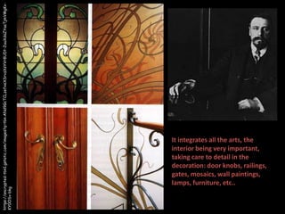 https://encrypted-tbn1.gstatic.com/images?q=tbn:ANd9GcTCLzefxeXSrvzXsYVr8UDt-2uuXdaZYaaTjmVMgKvKY0OSv-bkg

It integrates all the arts, the
interior being very important,
taking care to detail in the
decoration: door knobs, railings,
gates, mosaics, wall paintings,
lamps, furniture, etc..

 