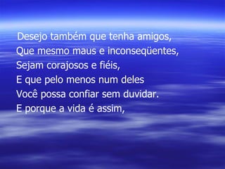 Desejo também que tenha amigos, Que mesmo maus e inconseqüentes, Sejam corajosos e fiéis, E que pelo menos num deles Você possa confiar sem duvidar. E porque a vida é assim, 