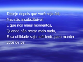 Desejo depois que você seja útil, Mas não insubstituível. E que nos maus momentos, Quando não restar mais nada, Essa utilidade seja suficiente para manter você de pé. 