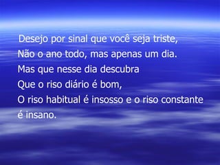 Desejo por sinal que você seja triste, Não o ano todo, mas apenas um dia. Mas que nesse dia descubra Que o riso diário é bom, O riso habitual é insosso e o riso constante é insano. 