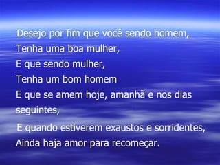 Desejo por fim que você sendo homem, Tenha uma boa mulher, E que sendo mulher, Tenha um bom homem E que se amem hoje, amanhã e nos dias seguintes, E quando estiverem exaustos e sorridentes, Ainda haja amor para recomeçar. 