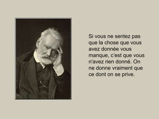 Si vous ne sentez pas que la chose que vous avez donnée vous manque, c’est que vous n'avez rien donné. On ne donne vraiment que ce dont on se prive. 