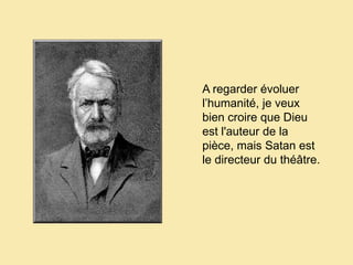 A regarder évoluer l’humanité, je veux bien croire que Dieu est l'auteur de la pièce, mais Satan est le directeur du théâtre.