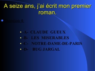 A seize ans, j’ai écrit mon premier roman. Question 4: - A-  CLAUDE  GUEUX -B-  LES  MISERABLES -C-  NOTRE-DAME-DE-PARIS -D-  BUG JARGAL 
