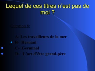 Lequel de ces titres n’est pas de moi ? Question 6:   A- Les travailleurs de la mer B-  Hernani C-  Germinal D-  L’art d’être grand-père 
