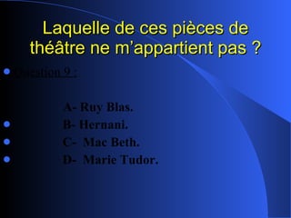 Laquelle de ces pièces de théâtre ne m’appartient pas ? Question 9 : A- Ruy Blas. B- Hernani. C-  Mac Beth. D-  Marie Tudor. 