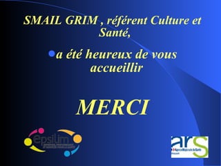 SMAIL GRIM , référent Culture et Santé,  a été heureux de vous accueillir MERCI 