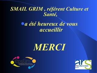 <ul><li>SMAIL GRIM , référent Culture et Santé,  </li></ul><ul><li>a été heureux de vous accueillir </li></ul><ul><li>MERC...