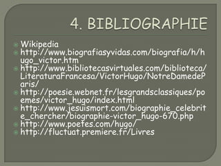  Wikipedia
 http://www.biografiasyvidas.com/biografia/h/h
  ugo_victor.htm
 http://www.bibliotecasvirtuales.com/biblioteca/
  LiteraturaFrancesa/VictorHugo/NotreDamedeP
  aris/
 http://poesie.webnet.fr/lesgrandsclassiques/po
  emes/victor_hugo/index.html
 http://www.jesuismort.com/biographie_celebrit
  e_chercher/biographie-victor_hugo-670.php
 http://www.poetes.com/hugo/
 http://fluctuat.premiere.fr/Livres
 
