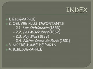  1.BIOGRAPHIE
 2. OEUVRE PLUS IMPORTANTS
     - 2.1. Les Châtiments (1853)
     - 2.2. Les Misérables (1862)
     - 2.3. Ruy Blas (1838)
     - 2.4. Notre-Dame de París (1831)
 3. NOTRE-DAME DE PARIS
 4. BIBLIOGRAPHIE
 