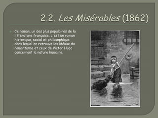    Ce roman, un des plus populaires de la
    littérature française, c'est un roman
    historique, social et philosophique
    dans lequel on retrouve les idéaux du
    romantisme et ceux de Victor Hugo
    concernant la nature humaine.
 