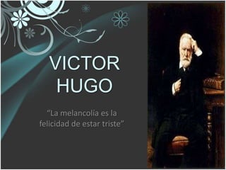 VICTOR
   HUGO
  “La melancolía es la
felicidad de estar triste”
 