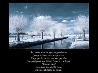 Te deseo, además, que tengas dinero,
     porque es necesario ser práctico,
   Y que por lo menos una vez por año
pongas algo de ese dinero frente a ti y digas:
               "Esto es mío”
         sólo para que quede claro
        quién es el dueño de quién.
 