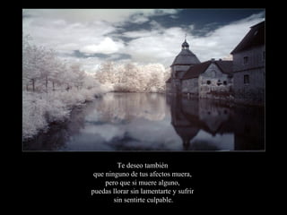 Te deseo también
 que ninguno de tus afectos muera,
     pero que si muere alguno,
puedas llorar sin lamentarte y sufrir
        sin sentirte culpable.
 