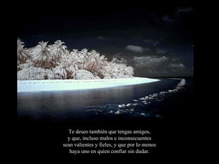 Te deseo también que tengas amigos,
  y que, incluso malos e inconsecuentes
sean valientes y fieles, y que por lo menos
   haya uno en quien confiar sin dudar.
 