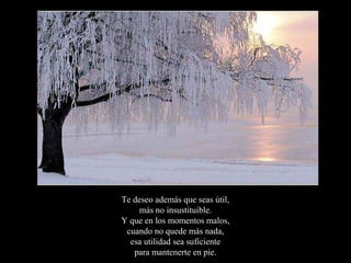 Te deseo además que seas útil,
    más no insustituible.
Y que en los momentos malos,
 cuando no quede más nada,
  esa utilidad sea suficiente
   para mantenerte en pie.
 