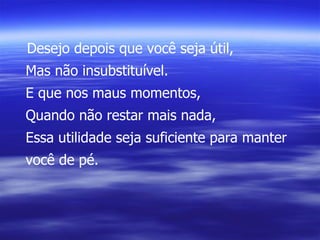 Desejo depois que você seja útil, Mas não insubstituível. E que nos maus momentos, Quando não restar mais nada, Essa utilidade seja suficiente para manter você de pé. 