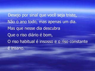 Desejo por sinal que você seja triste, Não o ano todo, mas apenas um dia. Mas que nesse dia descubra Que o riso diário é bom, O riso habitual é insosso e o riso constante é insano. 