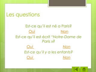 Les questions
Est-ce qu’il est né a Paris?
Oui Non
Est-ce qu’il est écrit “Notre-Dame de
Paris »?
Oui Non
Est-ce qu’il y a les enfants?
Oui Non
 