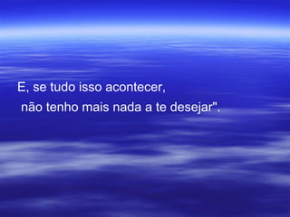 E, se tudo isso acontecer,
não tenho mais nada a te desejar".
 