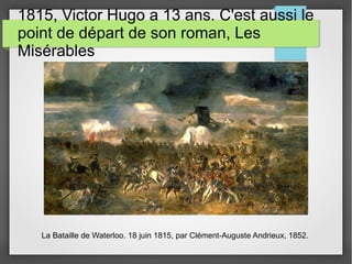 1815, Victor Hugo a 13 ans. C'est aussi le
point de départ de son roman, Les
Misérables
La Bataille de Waterloo. 18 juin 1815, par Clément-Auguste Andrieux, 1852.
 