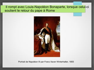 Il rompt avec Louis-Napoléon Bonaparte, lorsque celui-ci
soutient le retour du pape à Rome
Portrait de Napoléon III par Franz Xaver Winterhalter, 1855
 