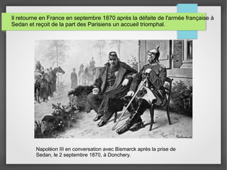 Il retourne en France en septembre 1870 après la défaite de l'armée française à
Sedan et reçoit de la part des Parisiens un accueil triomphal.
Napoléon III en conversation avec Bismarck après la prise de
Sedan, le 2 septembre 1870, à Donchery.
 