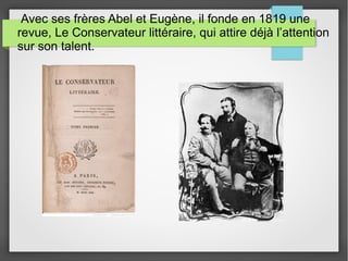 Avec ses frères Abel et Eugène, il fonde en 1819 une
revue, Le Conservateur littéraire, qui attire déjà l’attention
sur son talent.
 