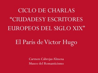 CICLO DE CHARLAS
“CIUDADESY ESCRITORES
EUROPEOS DEL SIGLO XIX”
Carmen Cabrejas Almena
Museo del Romanticismo
El París deVictor Hugo
 