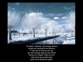Te deseo, además, que tengas dinero, porque es necesario ser práctico, Y que por lo menos una vez por año pongas algo de ese dinero frente a ti y digas: "Esto es mío” sólo para que quede claro quién es el dueño de quién.  