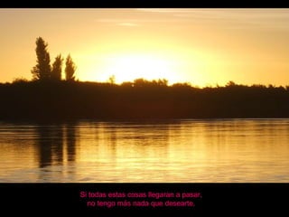 Si todas estas cosas llegaran a pasar, no tengo más nada que desearte. 