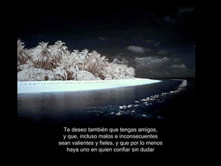 Te deseo también que tengas amigos, y que, incluso malos e inconsecuentes sean valientes y fieles, y que por lo menos haya uno en quien confiar sin dudar 