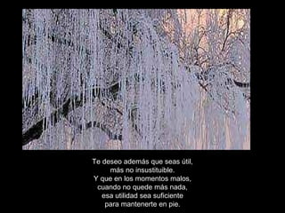 Te deseo además que seas útil, más no insustituible. Y que en los momentos malos, cuando no quede más nada, esa utilidad sea suficiente para mantenerte en pie. 