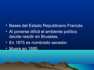 • Bases del Estado Republicano Francés.
• Al ponerse difícil el ambiente político
  decide residir en Bruselas.
• En 1875 es nombrado senador.
• Muere en 1885.
 
