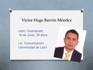 Victor Hugo Barrón Méndez

León, Guanajuato
16 de Junio, 30 años

Lic. Comunicación
Universidad de León
 