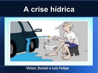 A crise hídrica
Victor, Daniel e Luiz Felipe
 
