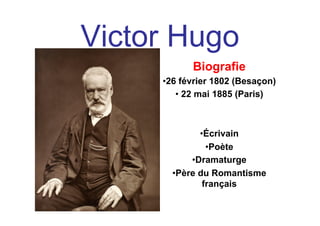 Victor Hugo
Biografie
• 26 février 1802 (Besaçon)
• 22 mai 1885 (Paris)
• Écrivain
• Poète
• Dramaturge
• Père du Romantisme
français
 