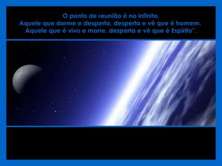 O ponto de reunião é no infinito.  Aquele que dorme e desperta, desperta e vê que é homem.  Aquele que é vivo e morre, desperta e vê que é Espírito”. 