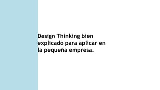 Design Thinking bien
explicado para aplicar en
la pequeña empresa.
 