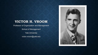 VICTOR H. VROOM
Professor of Organization and Management
School of Management

Yale University
victor.vroom@yale.edu

 