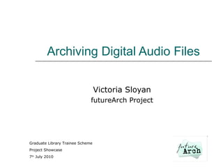 Archiving Digital Audio Files Victoria Sloyan futureArch Project Graduate Library Trainee Scheme Project Showcase 7 th  July 2010 