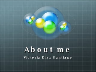 About me Victoria Diaz Santiago 