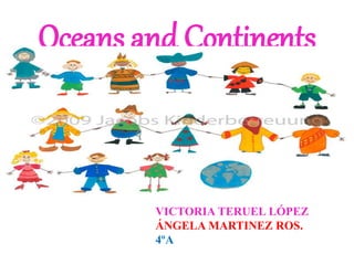 Oceans and Continents
VICTORIA TERUEL LÓPEZ
ÁNGELA MARTINEZ ROS.
4ºA
 